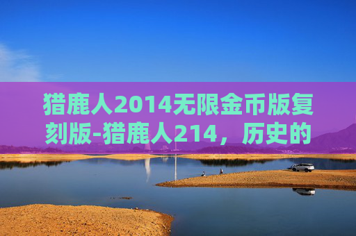 猎鹿人2014无限金币版复刻版-猎鹿人214,历史的迷雾与时代的回响 猎鹿人2014无限金币版复刻版-猎鹿人214,历史的迷雾与时代的回响