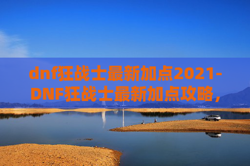 dnf狂战士最新加点2021-DNF狂战士最新加点攻略，如何高效提升战斗力