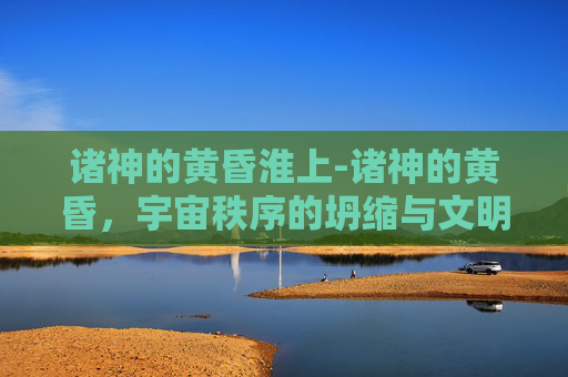 诸神的黄昏淮上-诸神的黄昏,宇宙秩序的坍缩与文明的哀歌 诸神的黄昏淮上-诸神的黄昏,宇宙秩序的坍缩与文明的哀歌