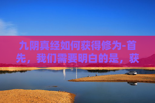 九阴真经如何获得修为-首先，我们需要明白的是，获取九阴真经并非易事，它需要经历重重考验和艰辛努力。在现实生活中，我们可以通过以下几种方式来接近这一目标