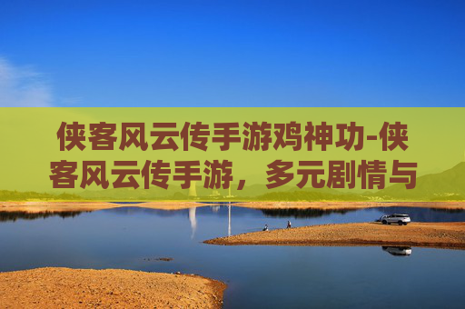 侠客风云传手游鸡神功-侠客风云传手游，多元剧情与沉浸体验，解锁属于你的江湖传奇