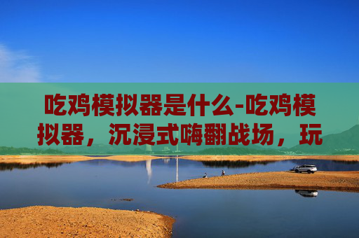 吃鸡模拟器是什么-吃鸡模拟器，沉浸式嗨翻战场，玩转热血竞技新体验