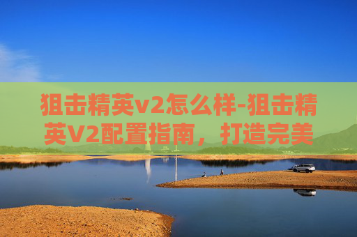 狙击精英v2怎么样-狙击精英V2配置指南，打造完美狙击手