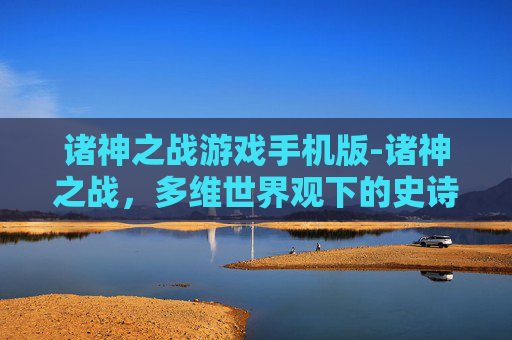 诸神之战游戏手机版-诸神之战，多维世界观下的史诗冒险，解码不一样的游戏旅程