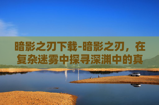 暗影之刃下载-暗影之刃，在复杂迷雾中探寻深渊中的真相