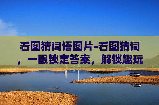 看图猜词语图片-看图猜词,一眼锁定答案,解锁趣玩思维妙招 看图猜词语图片-看图猜词,一眼锁定答案,解锁趣玩思维妙招