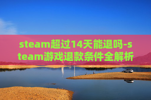 steam超过14天能退吗-steam游戏退款条件全解析，看清权利边界避免权益受损