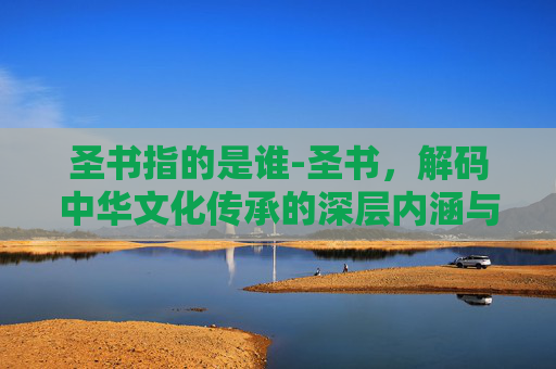 圣书指的是谁-圣书,解码中华文化传承的深层内涵与时代价值 圣书指的是谁-圣书,解码中华文化传承的深层内涵与时代价值