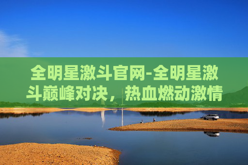 全明星激斗官网-全明星激斗巅峰对决，热血燃动激情赛场之旅