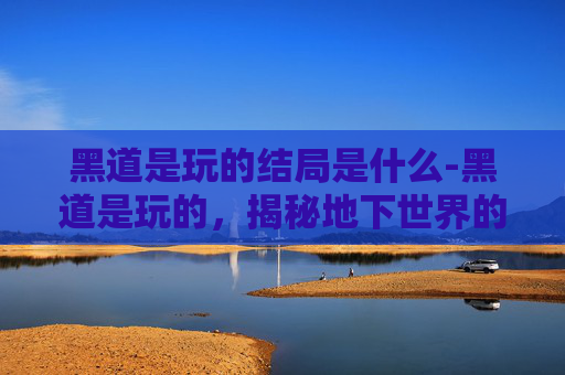 黑道是玩的结局是什么-黑道是玩的，揭秘地下世界的复杂与生存之道