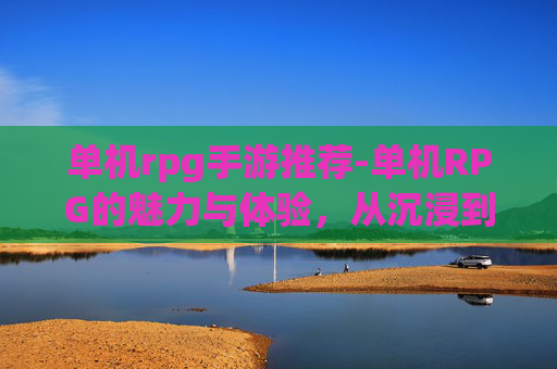单机rpg手游推荐-单机RPG的魅力与体验,从沉浸到成长的多元解析 单机rpg手游推荐-单机RPG的魅力与体验,从沉浸到成长的多元解析