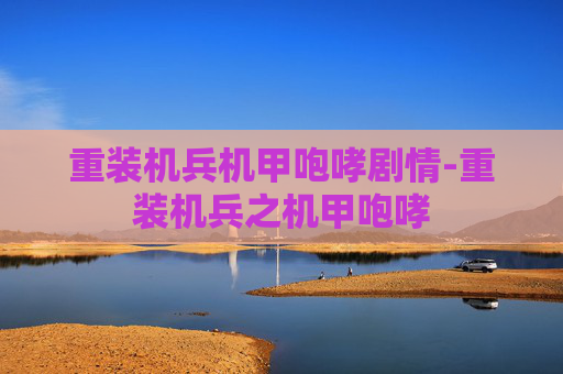 重装机兵机甲咆哮剧情-重装机兵之机甲咆哮 重装机兵机甲咆哮剧情-重装机兵之机甲咆哮