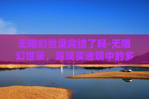 无限幻世录完结了吗-无限幻世录,超现实迷境中的多维试炼与无限可能挖掘 无限幻世录完结了吗-无限幻世录,超现实迷境中的多维试炼与无限可能挖掘