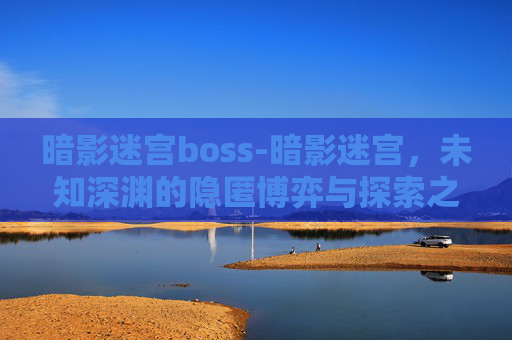 暗影迷宫boss-暗影迷宫,未知深渊的隐匿博弈与探索之旅 暗影迷宫boss-暗影迷宫,未知深渊的隐匿博弈与探索之旅