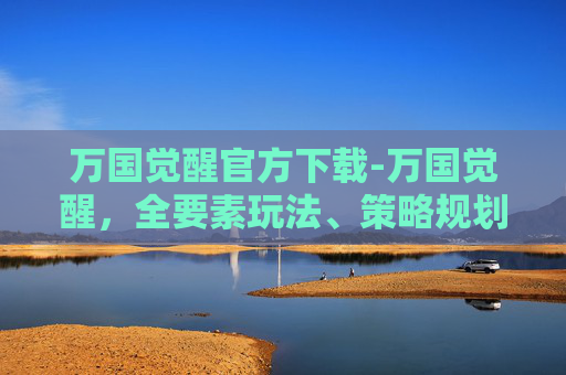 万国觉醒官方下载-万国觉醒,全要素玩法、策略规划与实战要点全解析 万国觉醒官方下载-万国觉醒,全要素玩法、策略规划与实战要点全解析