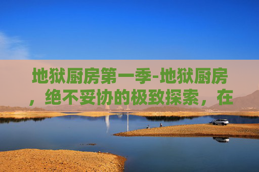 地狱厨房第一季-地狱厨房,绝不妥协的极致探索,在极端挑战中重塑自我与极限思维 地狱厨房第一季-地狱厨房,绝不妥协的极致探索,在极端挑战中重塑自我与极限思维