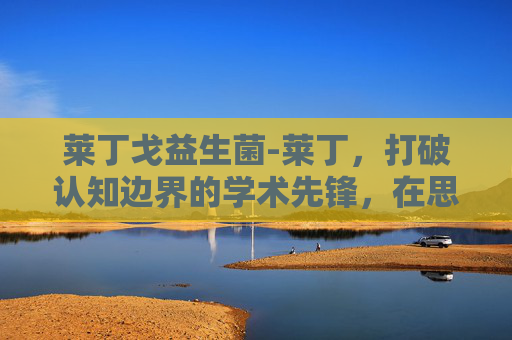 莱丁戈益生菌-莱丁，打破认知边界的学术先锋，在思考中重塑认知秩序