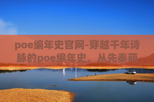 poe编年史官网-穿越千年诗脉的poe编年史，从先秦萌芽到当代革新，每一段诗情都谱写时代乐章
