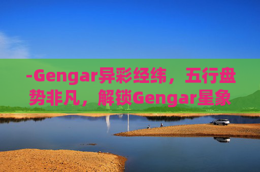 -Gengar异彩经纬，五行盘势非凡，解锁Gengar星象的独特魅力与神秘内涵