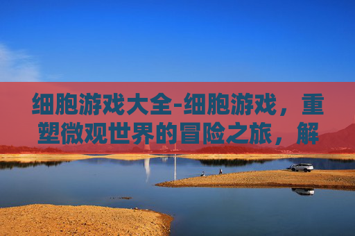 细胞游戏大全-细胞游戏，重塑微观世界的冒险之旅，解锁生命奥秘的无限可能