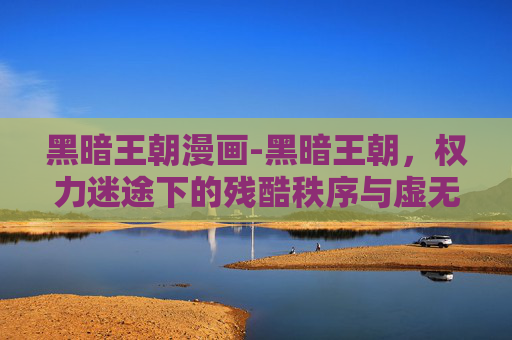 黑暗王朝漫画-黑暗王朝，权力迷途下的残酷秩序与虚无反思黑暗王朝，权力迷途下的残酷秩序与虚无反思