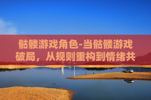 骷髅游戏角色-当骷髅游戏破局，从规则重构到情绪共鸣，探索虚实交织下的人性博弈