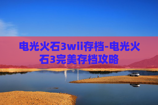 电光火石3wii存档-电光火石3完美存档攻略 电光火石3wii存档-电光火石3完美存档攻略