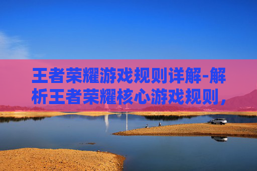 王者荣耀游戏规则详解-解析王者荣耀核心游戏规则，全方位读懂玩法的底层逻辑与技巧要点