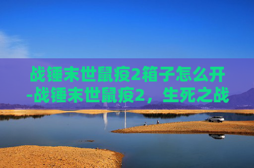 战锤末世鼠疫2箱子怎么开-战锤末世鼠疫2，生死之战的史诗反击