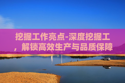 挖掘工作亮点-深度挖掘工，解锁高效生产与品质保障的核心密码