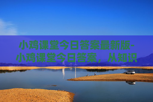 小鸡课堂今日答案最新版-小鸡课堂今日答案，从知识入门到核心要点全解析