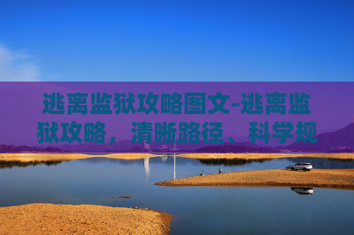 逃离监狱攻略图文-逃离监狱攻略，清晰路径、科学规划与安全留存的全方位指南