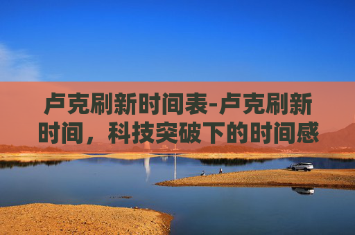 卢克刷新时间表-卢克刷新时间，科技突破下的时间感知新纪元