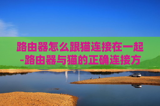 路由器怎么跟猫连接在一起-路由器与猫的正确连接方法