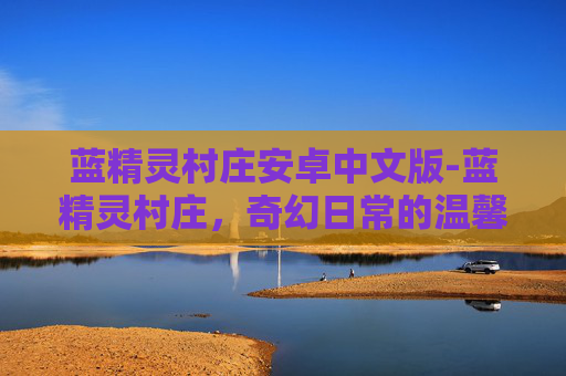 蓝精灵村庄安卓中文版-蓝精灵村庄，奇幻日常的温馨映射与成长启示