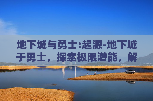 地下城与勇士:起源-地下城于勇士，探索极限潜能，解锁超维度战力变革