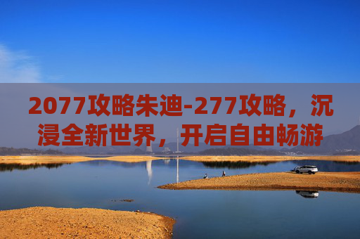 2077攻略朱迪-277攻略，沉浸全新世界，开启自由畅游新篇章