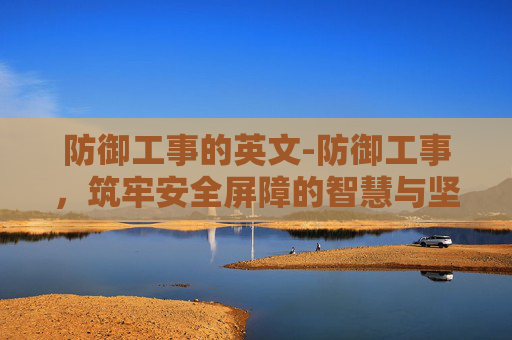 防御工事的英文-防御工事，筑牢安全屏障的智慧与坚守