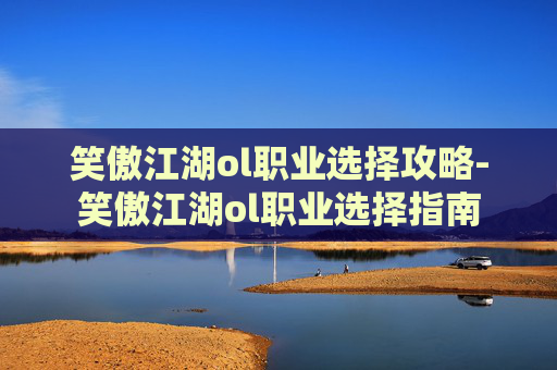 笑傲江湖ol职业选择攻略-笑傲江湖ol职业选择指南 笑傲江湖ol职业选择攻略-笑傲江湖ol职业选择指南