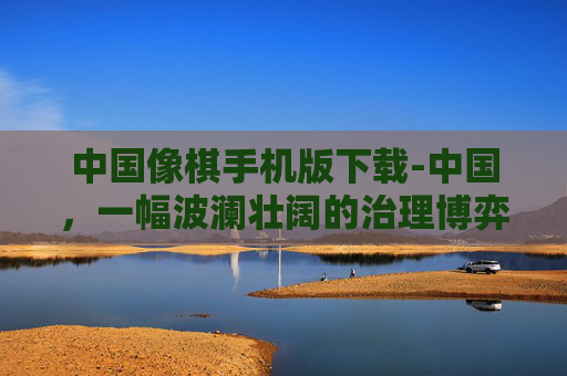 中国像棋手机版下载-中国，一幅波澜壮阔的治理博弈与文明演进画卷