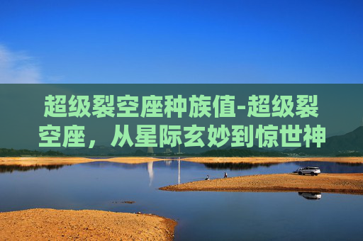 超级裂空座种族值-超级裂空座，从星际玄妙到惊世神通，重构超极限战斗的全部可能