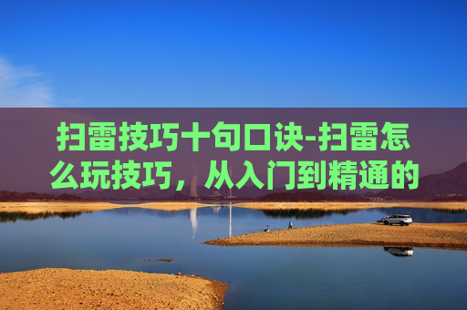扫雷技巧十句口诀-扫雷怎么玩技巧，从入门到精通的核心攻略，玩转扫雷的各类方法