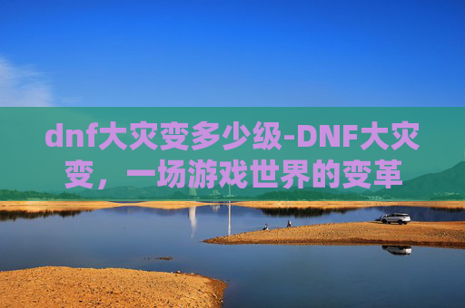 dnf大灾变多少级-DNF大灾变,一场游戏世界的变革 dnf大灾变多少级-DNF大灾变,一场游戏世界的变革