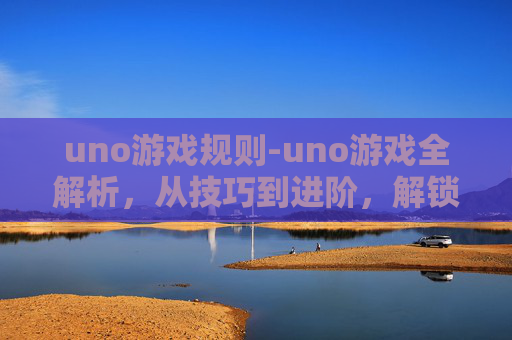 uno游戏规则-uno游戏全解析,从技巧到进阶,解锁让你的游戏体验更丰富的全方位指南 uno游戏规则-uno游戏全解析,从技巧到进阶,解锁让你的游戏体验更丰富的全方位指南