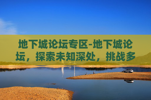 地下城论坛专区-地下城论坛,探索未知深处,挑战多元规则 地下城论坛专区-地下城论坛,探索未知深处,挑战多元规则