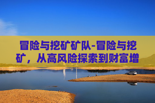 冒险与挖矿矿队-冒险与挖矿，从高风险探索到财富增值的多元路径