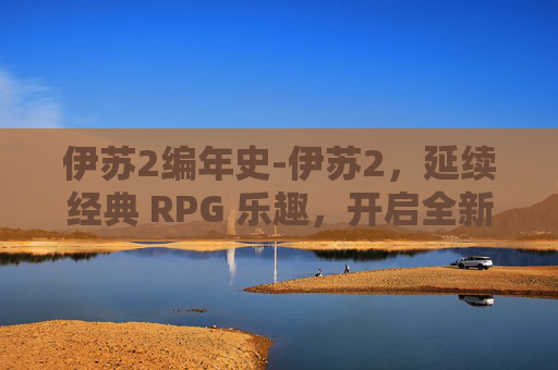 伊苏2编年史-伊苏2，延续经典 RPG 乐趣，开启全新冒险篇章的深度解析
