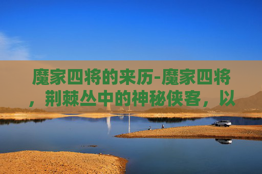 魔家四将的来历-魔家四将，荆棘丛中的神秘侠客，以勇气与智慧书写传奇