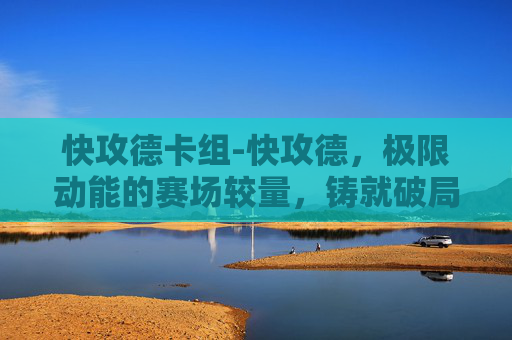 快攻德卡组-快攻德，极限动能的赛场较量，铸就破局新质力量