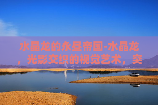 水晶龙的永昼帝国-水晶龙，光影交织的视觉艺术，突破现实极限的创新杰作